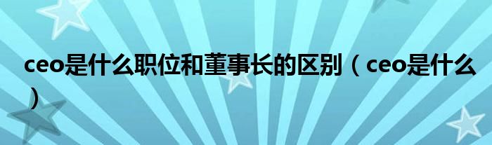 ceo是什么职位和董事长的区别（ceo是什么）