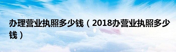 办理营业执照多少钱（2018办营业执照多少钱）