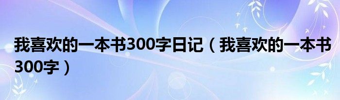 我喜欢的一本书300字日记（我喜欢的一本书300字）