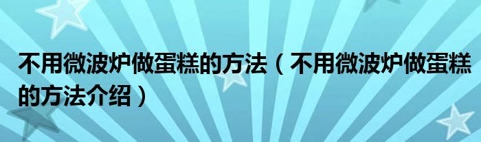 不用微波炉做蛋糕的方法（不用微波炉做蛋糕的方法介绍）