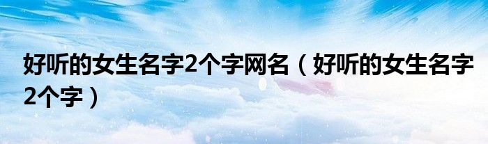 好听的女生名字2个字网名（好听的女生名字2个字）