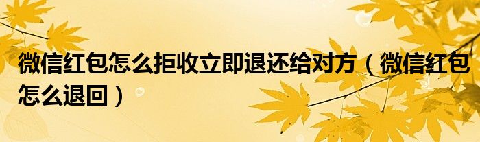 微信红包怎么拒收立即退还给对方（微信红包怎么退回）