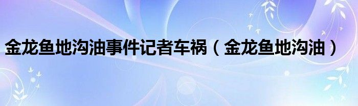 金龙鱼地沟油事件记者车祸（金龙鱼地沟油）