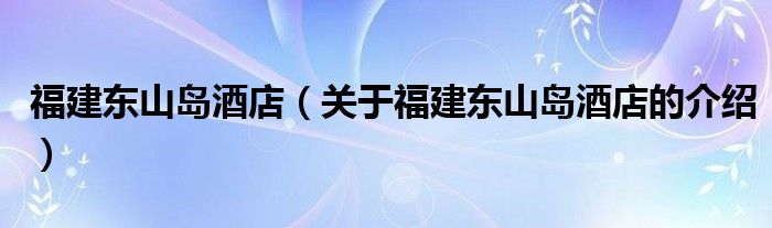 福建东山岛酒店（关于福建东山岛酒店的介绍）