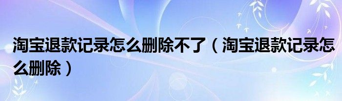 淘宝退款记录怎么删除不了（淘宝退款记录怎么删除）