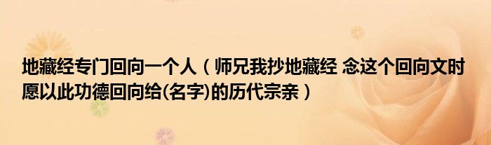 地藏经专门回向一个人（师兄我抄地藏经 念这个回向文时 愿以此功德回向给(名字)的历代宗亲）