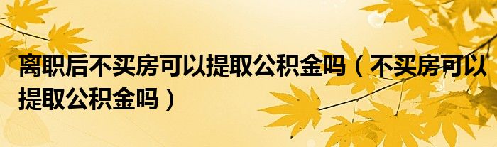 离职后不买房可以提取公积金吗（不买房可以提取公积金吗）