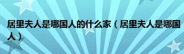 居里夫人是哪国人的什么家（居里夫人是哪国人）