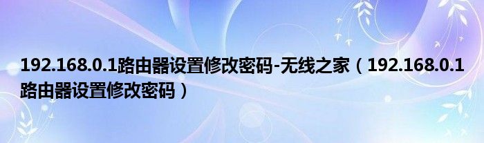 192.168.0.1路由器设置修改密码-无线之家（192.168.0.1路由器设置修改密码）