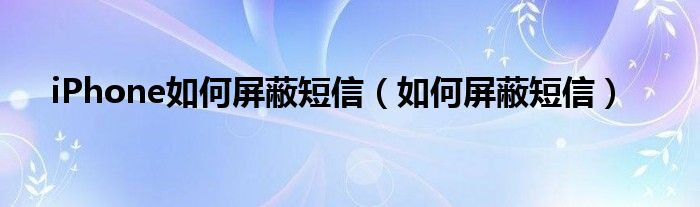 iPhone如何屏蔽短信（如何屏蔽短信）