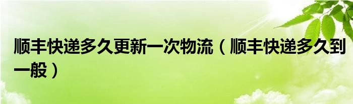 顺丰快递多久更新一次物流（顺丰快递多久到一般）