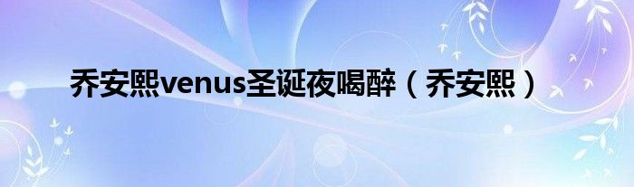 乔安熙venus圣诞夜喝醉（乔安熙）