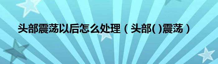 头部震荡以后怎么处理（头部( )震荡）