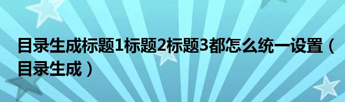 目录生成标题1标题2标题3都怎么统一设置（目录生成）