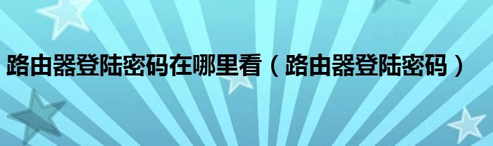 路由器登陆密码在哪里看（路由器登陆密码）