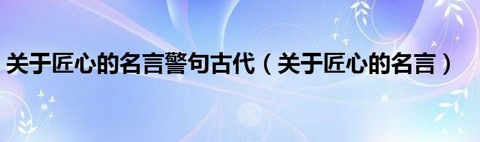 关于匠心的名言警句古代（关于匠心的名言）