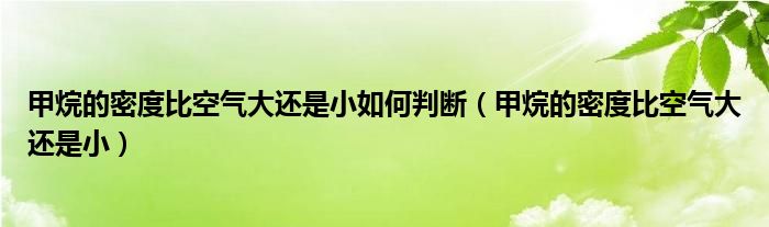 甲烷的密度比空气大还是小如何判断（甲烷的密度比空气大还是小）