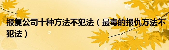 报复公司十种方法不犯法（最毒的报仇方法不犯法）