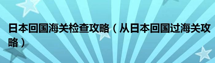 日本回国海关检查攻略（从日本回国过海关攻略）