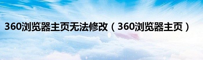 360浏览器主页无法修改（360浏览器主页）