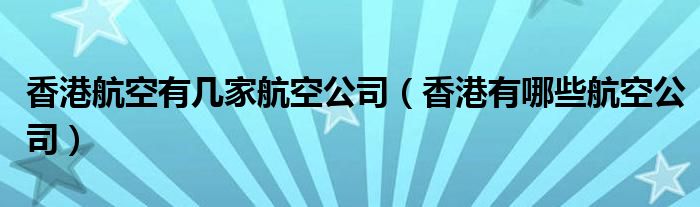 香港航空有几家航空公司（香港有哪些航空公司）