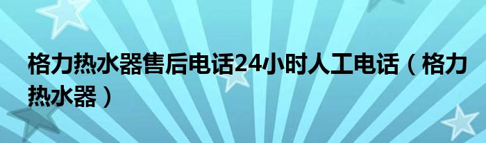 格力热水器售后电话24小时人工电话（格力热水器）