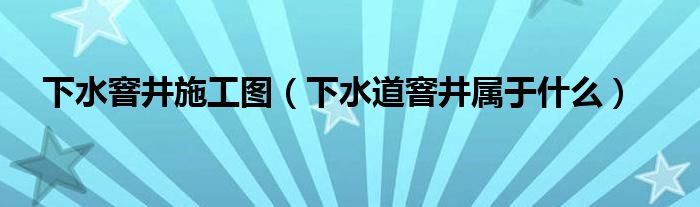 下水窨井施工图（下水道窨井属于什么）