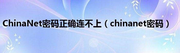 ChinaNet密码正确连不上（chinanet密码）