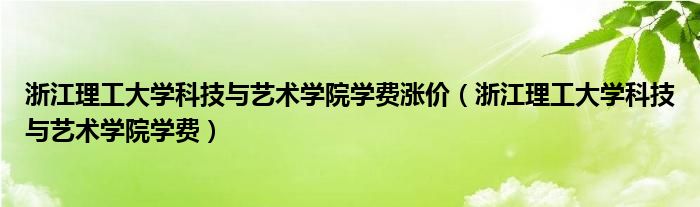 浙江理工大学科技与艺术学院学费涨价（浙江理工大学科技与艺术学院学费）