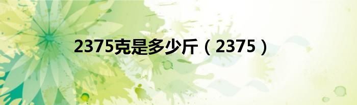 2375克是多少斤（2375）