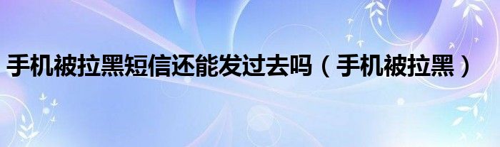 手机被拉黑短信还能发过去吗（手机被拉黑）