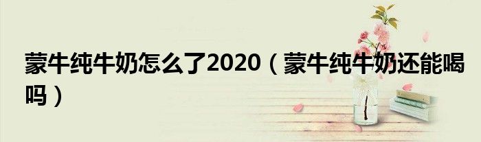 蒙牛纯牛奶怎么了2020（蒙牛纯牛奶还能喝吗）