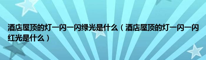 酒店屋顶的灯一闪一闪绿光是什么（酒店屋顶的灯一闪一闪红光是什么）