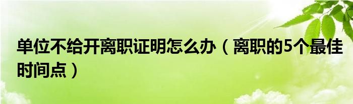 单位不给开离职证明怎么办（离职的5个最佳时间点）