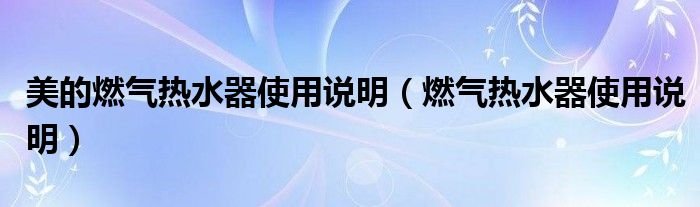 美的燃气热水器使用说明（燃气热水器使用说明）