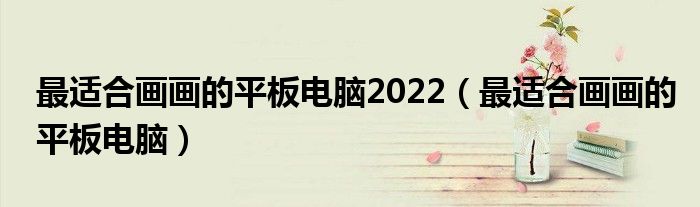 最适合画画的平板电脑2022（最适合画画的平板电脑）