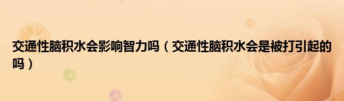 交通性脑积水会影响智力吗（交通性脑积水会是被打引起的吗）