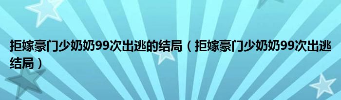 拒嫁豪门少奶奶99次出逃的结局（拒嫁豪门少奶奶99次出逃结局）