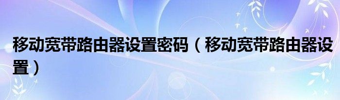 移动宽带路由器设置密码（移动宽带路由器设置）