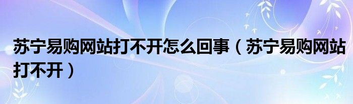 苏宁易购网站打不开怎么回事（苏宁易购网站打不开）