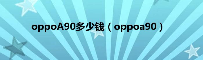 oppoA90多少钱（oppoa90）