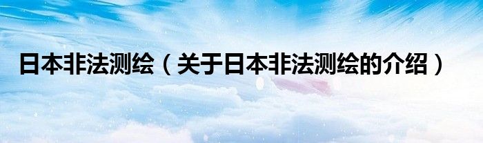 日本非法测绘（关于日本非法测绘的介绍）