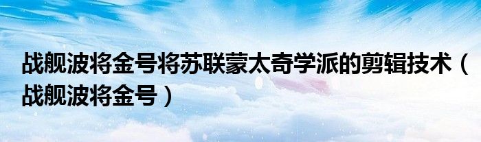 战舰波将金号将苏联蒙太奇学派的剪辑技术（战舰波将金号）