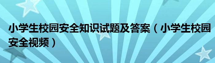 小学生校园安全知识试题及答案（小学生校园安全视频）