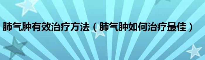 肺气肿有效治疗方法（肺气肿如何治疗最佳）