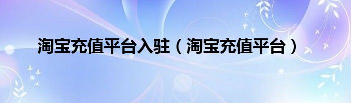 淘宝充值平台入驻（淘宝充值平台）