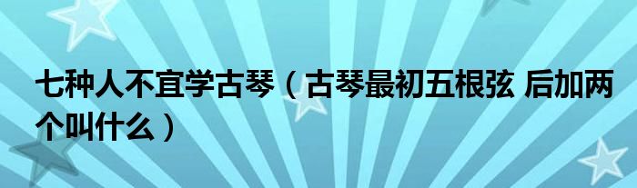 七种人不宜学古琴（古琴最初五根弦 后加两个叫什么）