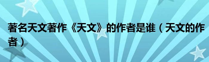 著名天文著作《天文》的作者是谁（天文的作者）