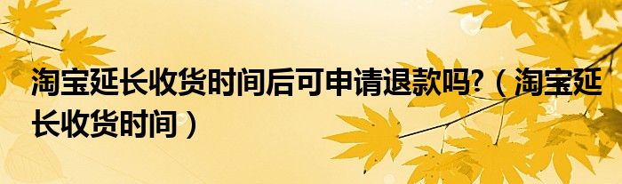 淘宝延长收货时间后可申请退款吗?（淘宝延长收货时间）