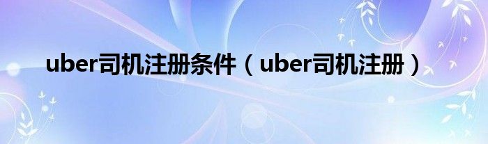 uber司机注册条件（uber司机注册）